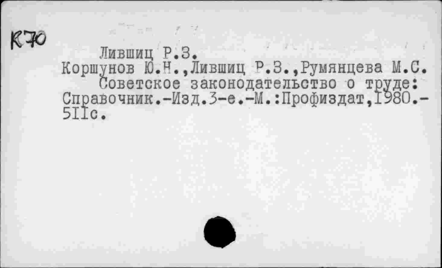 ﻿Лившиц Р.З.
Коршунов Ю.Н.,Лившиц р.З.»Румянцева М.С Советское законодательство о труде:
Справочник.-Изд.3-е.-М.:Профиздат,1980.